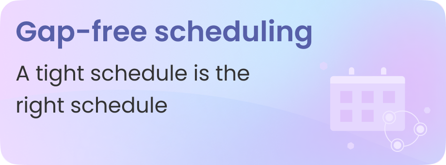 A graphic with a gradient background transitioning from purple to blue, featuring the phrase ‘Gap-free scheduling’ in bold letters at the top. Below it, a smaller caption reads ‘A tight schedule is the right schedule,’ next to an icon of a calendar with check marks.